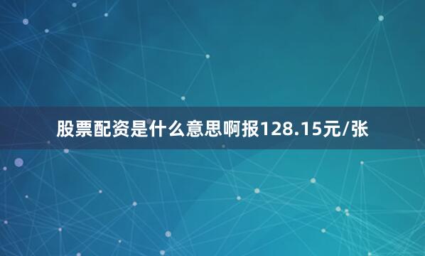 股票配资是什么意思啊报128.15元/张