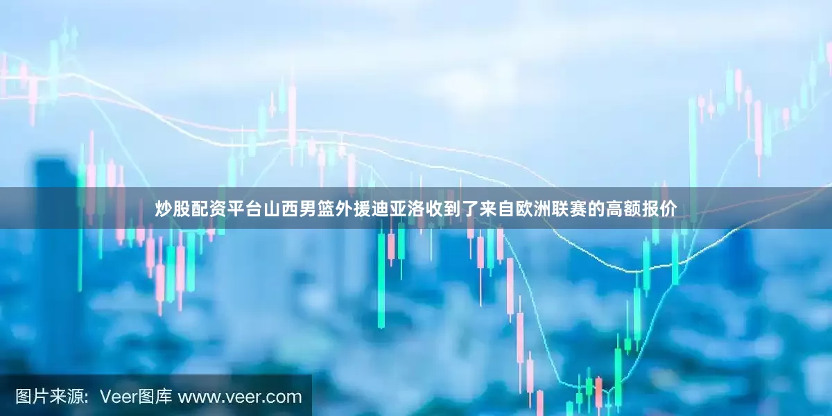 炒股配资平台山西男篮外援迪亚洛收到了来自欧洲联赛的高额报价