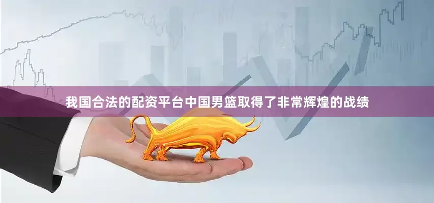 我国合法的配资平台中国男篮取得了非常辉煌的战绩