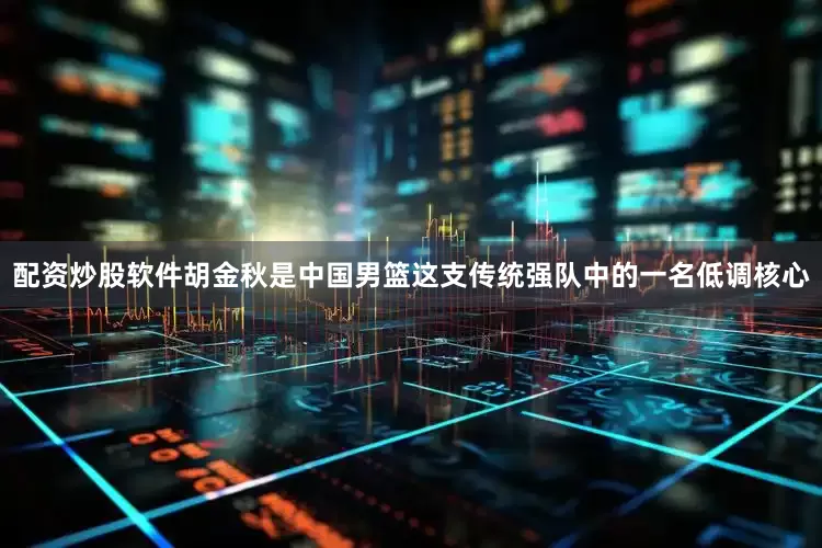 配资炒股软件胡金秋是中国男篮这支传统强队中的一名低调核心