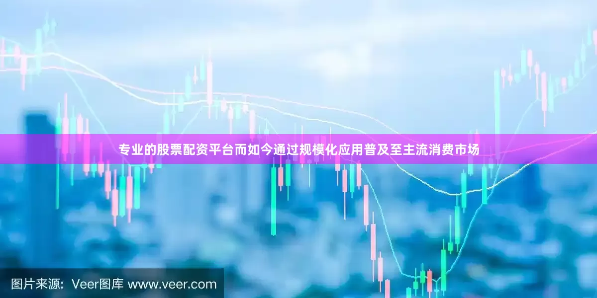 专业的股票配资平台而如今通过规模化应用普及至主流消费市场
