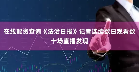 在线配资查询《法治日报》记者连续数日观看数十场直播发现
