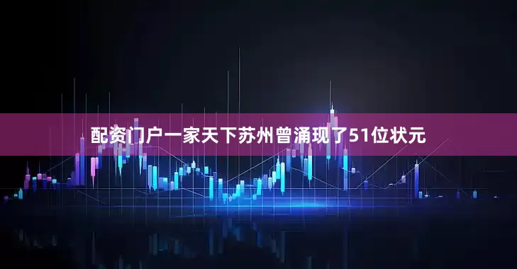 配资门户一家天下苏州曾涌现了51位状元