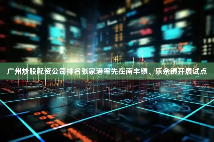 广州炒股配资公司排名张家港率先在南丰镇、乐余镇开展试点