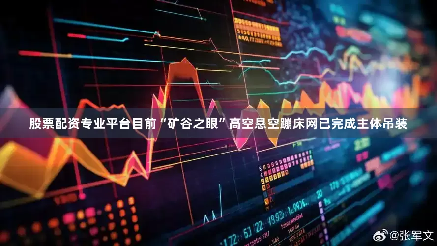 股票配资专业平台目前“矿谷之眼”高空悬空蹦床网已完成主体吊装