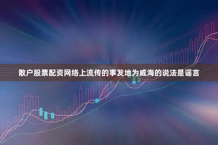 散户股票配资网络上流传的事发地为威海的说法是谣言