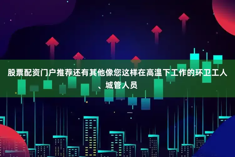 股票配资门户推荐还有其他像您这样在高温下工作的环卫工人、城管人员