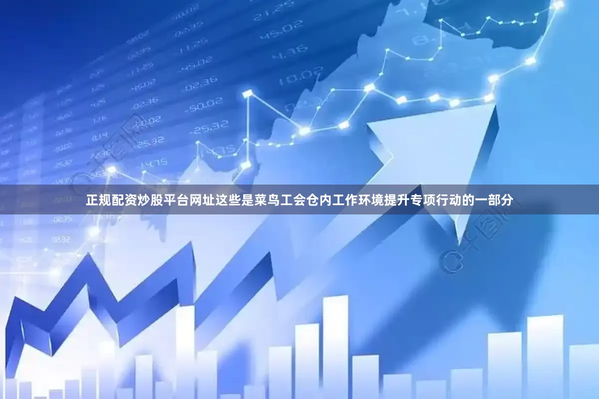 正规配资炒股平台网址这些是菜鸟工会仓内工作环境提升专项行动的一部分
