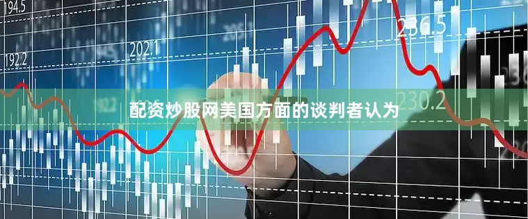 配资炒股网美国方面的谈判者认为