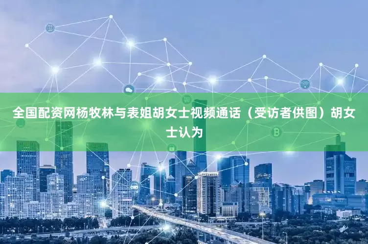 全国配资网杨牧林与表姐胡女士视频通话（受访者供图）胡女士认为