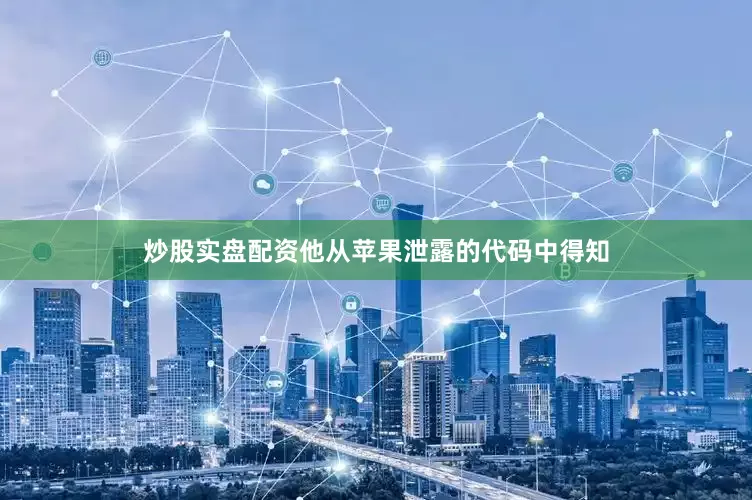 炒股实盘配资他从苹果泄露的代码中得知