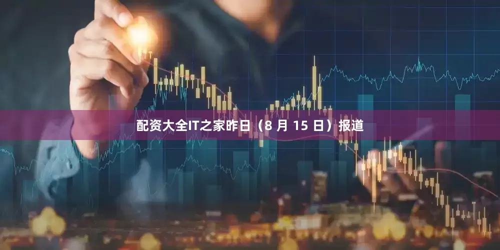 配资大全IT之家昨日（8 月 15 日）报道