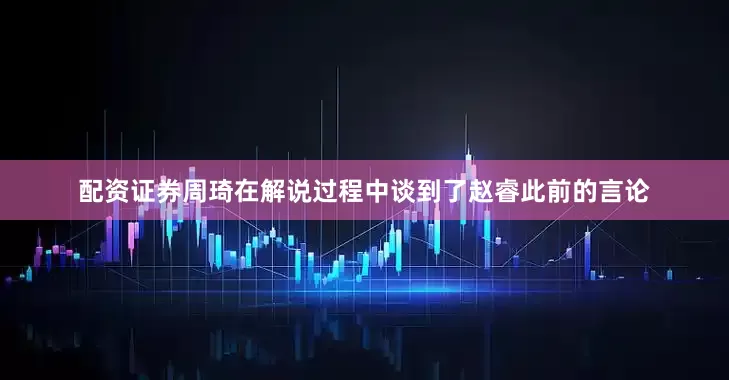 配资证券周琦在解说过程中谈到了赵睿此前的言论