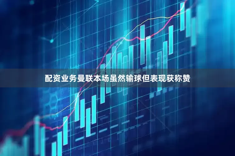 配资业务曼联本场虽然输球但表现获称赞