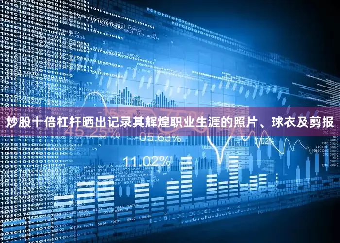 炒股十倍杠杆晒出记录其辉煌职业生涯的照片、球衣及剪报